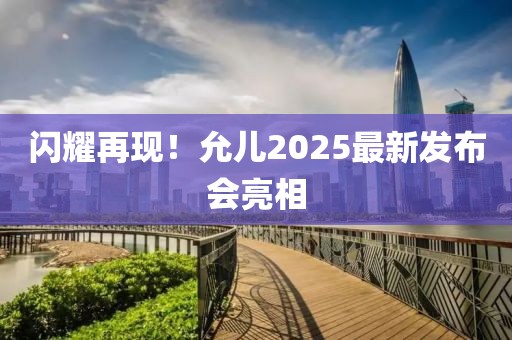 闪耀再现！允儿2025最新发布会亮相