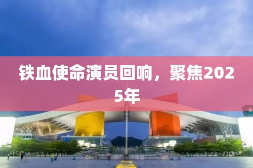 铁血使命演员回响，聚焦2025年