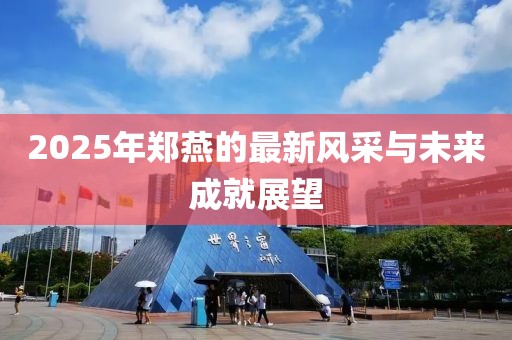 2025年郑燕的最新风采与未来成就展望