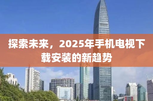 探索未来，2025年手机电视下载安装的新趋势