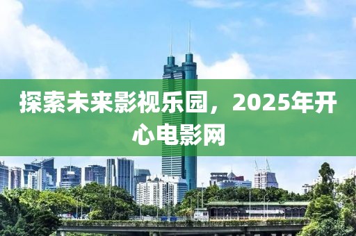 探索未来影视乐园，2025年开心电影网