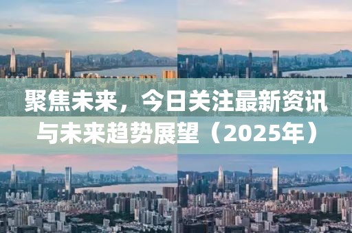 聚焦未来，今日关注最新资讯与未来趋势展望（2025年）