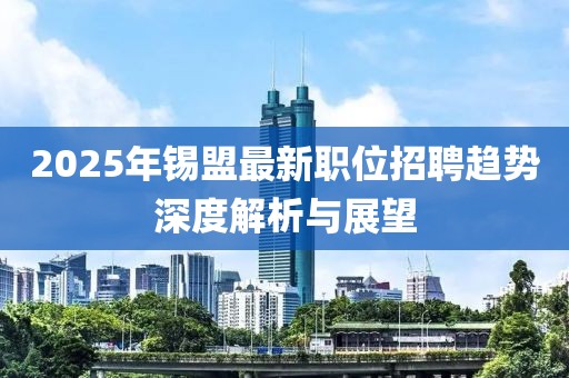 2025年锡盟最新职位招聘趋势深度解析与展望