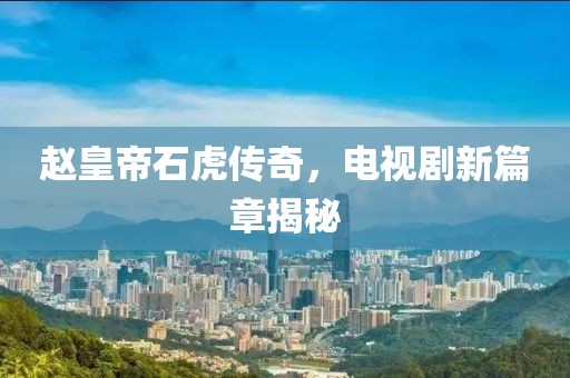 赵皇帝石虎传奇，电视剧新篇章揭秘