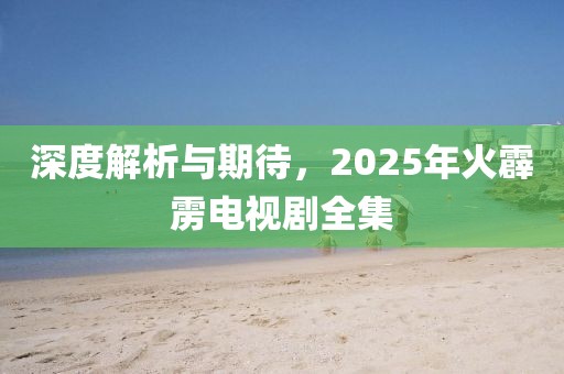 深度解析与期待，2025年火霹雳电视剧全集