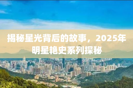 揭秘星光背后的故事，2025年明星艳史系列探秘