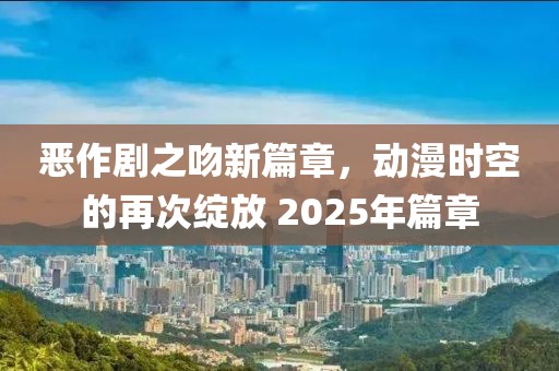 恶作剧之吻新篇章，动漫时空的再次绽放 2025年篇章