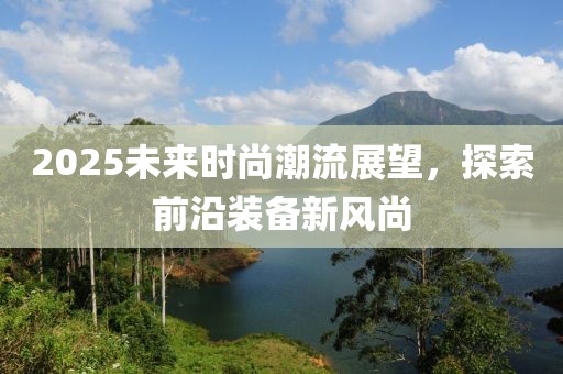 2025未来时尚潮流展望，探索前沿装备新风尚
