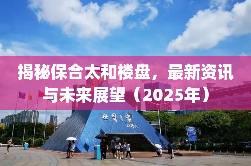 揭秘保合太和楼盘，最新资讯与未来展望（2025年）