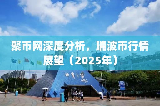 聚币网深度分析，瑞波币行情展望（2025年）