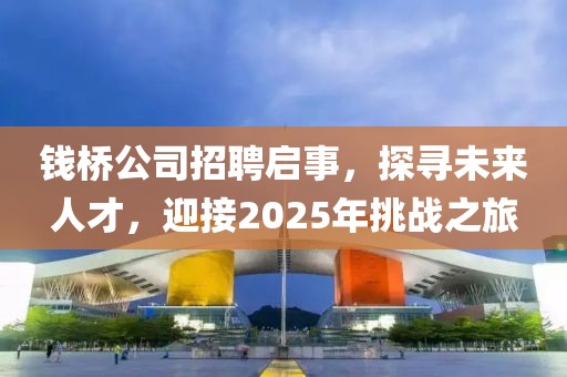 钱桥公司招聘启事，探寻未来人才，迎接2025年挑战之旅