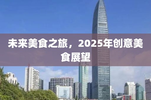 未来美食之旅，2025年创意美食展望