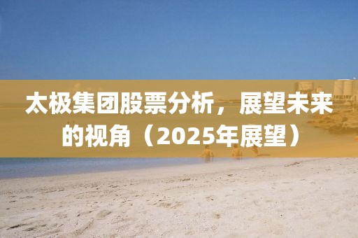 太极集团股票分析，展望未来的视角（2025年展望）