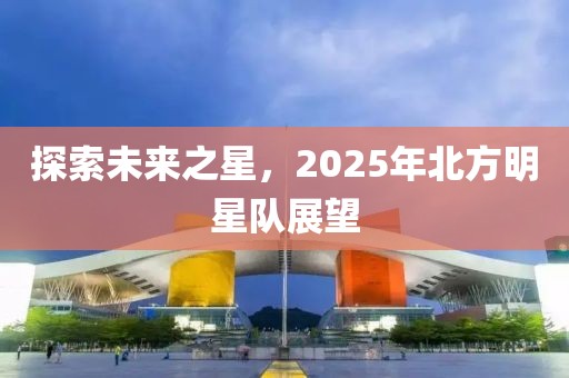 探索未来之星，2025年北方明星队展望