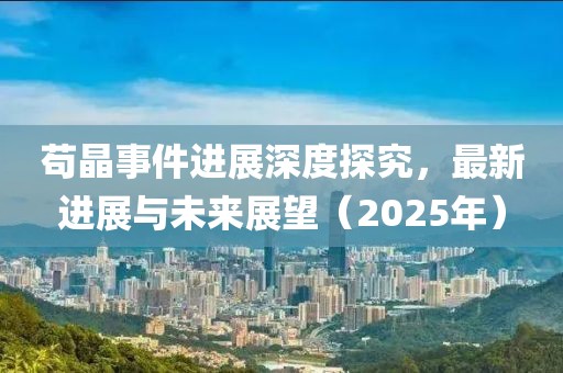 苟晶事件进展深度探究，最新进展与未来展望（2025年）