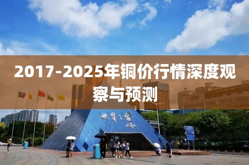 2017-2025年铜价行情深度观察与预测
