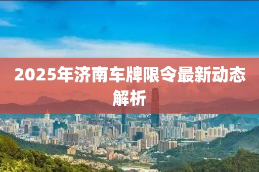 2025年济南车牌限令最新动态解析
