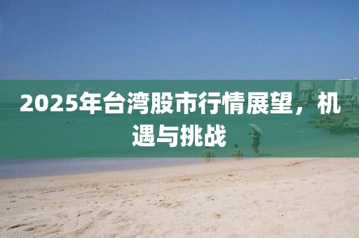 2025年台湾股市行情展望，机遇与挑战