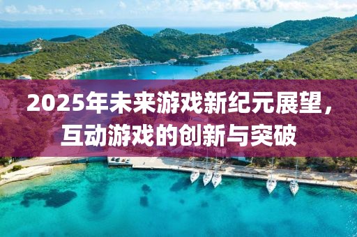 2025年未来游戏新纪元展望，互动游戏的创新与突破