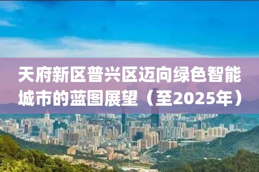 天府新区普兴区迈向绿色智能城市的蓝图展望（至2025年）