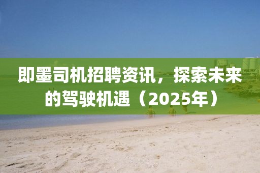 即墨司机招聘资讯，探索未来的驾驶机遇（2025年）