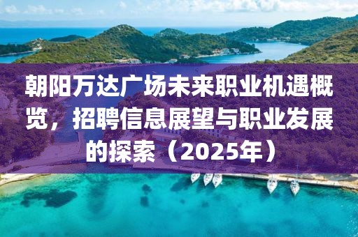 朝阳万达广场未来职业机遇概览，招聘信息展望与职业发展的探索（2025年）