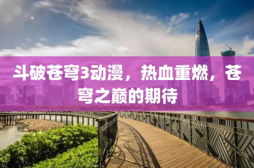 斗破苍穹3动漫，热血重燃，苍穹之巅的期待