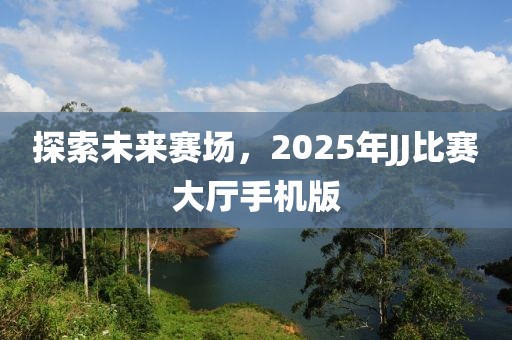 探索未来赛场，2025年JJ比赛大厅手机版
