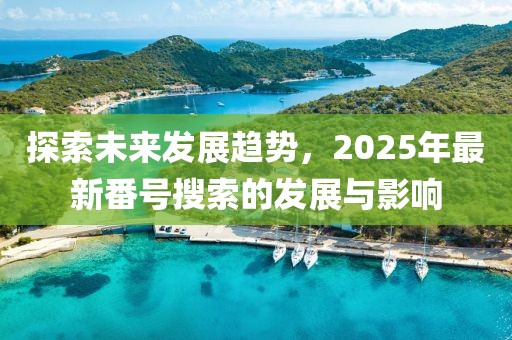 探索未来发展趋势，2025年最新番号搜索的发展与影响