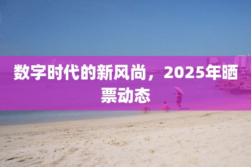 数字时代的新风尚，2025年晒票动态