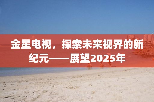 金星电视，探索未来视界的新纪元——展望2025年