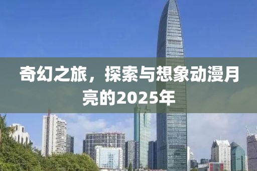奇幻之旅，探索与想象动漫月亮的2025年