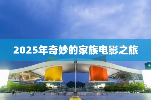 2025年奇妙的家族电影之旅