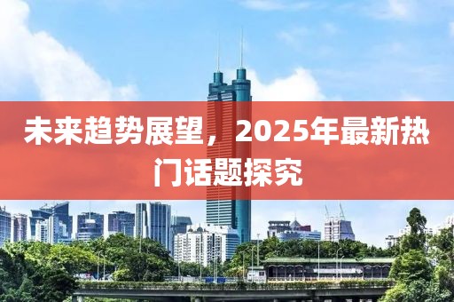未来趋势展望，2025年最新热门话题探究
