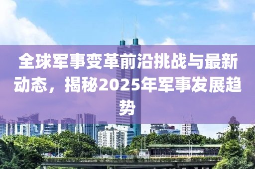全球军事变革前沿挑战与最新动态，揭秘2025年军事发展趋势