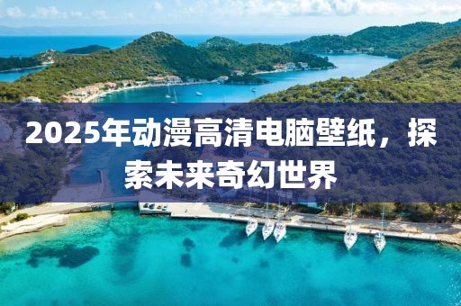 2025年动漫高清电脑壁纸，探索未来奇幻世界
