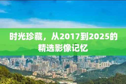 时光珍藏，从2017到2025的精选影像记忆