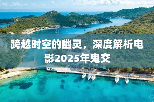 跨越时空的幽灵，深度解析电影2025年鬼交