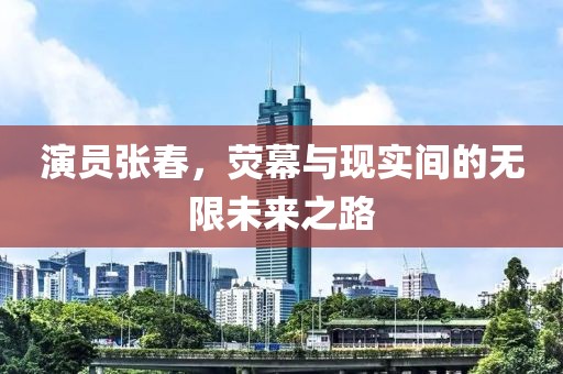 演员张春，荧幕与现实间的无限未来之路