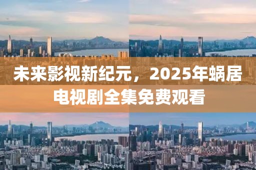 未来影视新纪元，2025年蜗居电视剧全集免费观看
