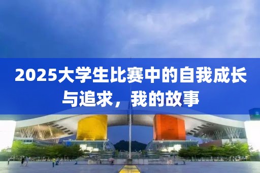 2025大学生比赛中的自我成长与追求，我的故事
