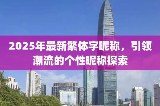 2025年最新繁体字昵称，引领潮流的个性昵称探索