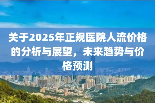 关于2025年正规医院人流价格的分析与展望，未来趋势与价格预测