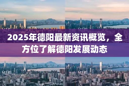 2025年德阳最新资讯概览，全方位了解德阳发展动态