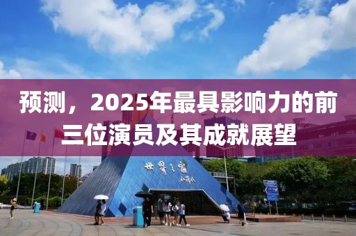 预测，2025年最具影响力的前三位演员及其成就展望