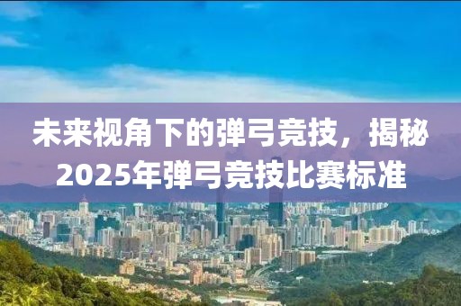 未来视角下的弹弓竞技，揭秘2025年弹弓竞技比赛标准
