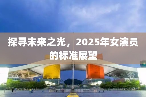探寻未来之光，2025年女演员的标准展望