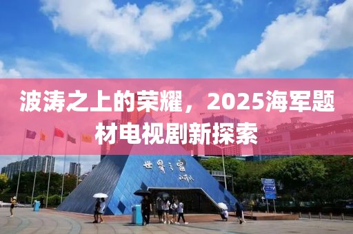 波涛之上的荣耀，2025海军题材电视剧新探索