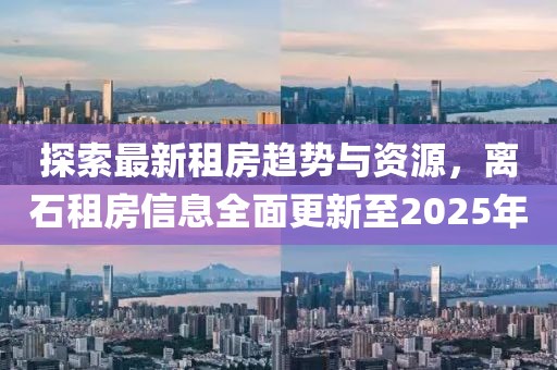 探索最新租房趋势与资源，离石租房信息全面更新至2025年