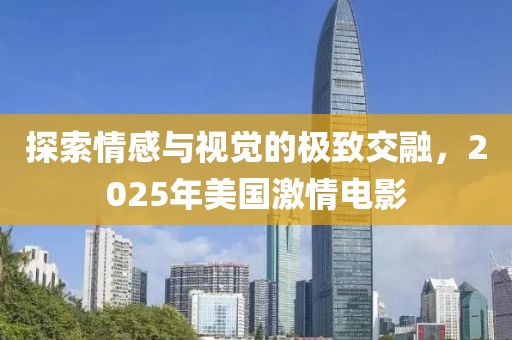 探索情感与视觉的极致交融，2025年美国激情电影